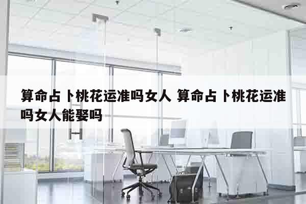 算命占卜桃花运准吗女人 算命占卜桃花运准吗女人能娶吗