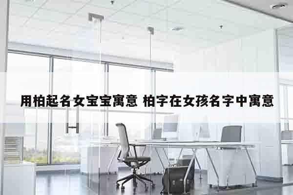 用柏起名女宝宝寓意 柏字在女孩名字中寓意