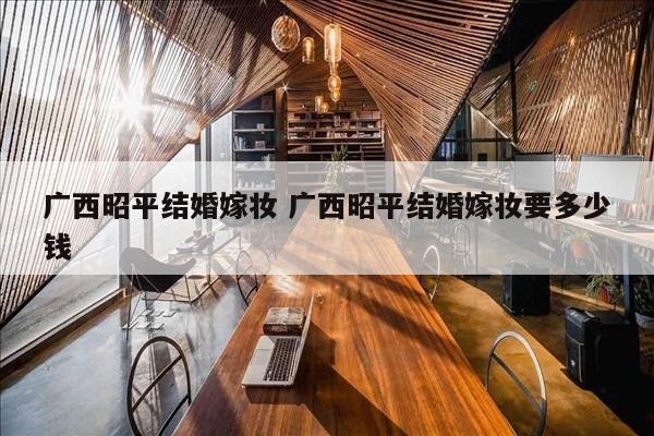 广西昭平结婚嫁妆 广西昭平结婚嫁妆要多少钱