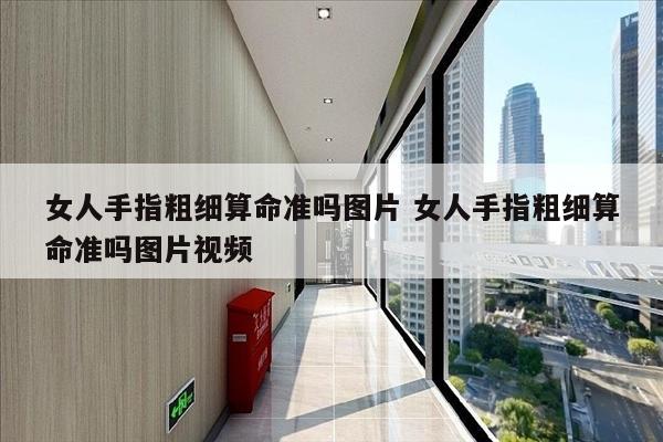 女人手指粗细算命准吗图片 女人手指粗细算命准吗图片视频