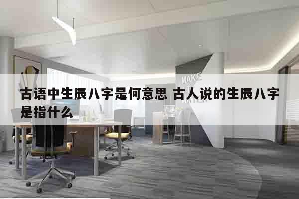古语中生辰八字是何意思 古人说的生辰八字是指什么