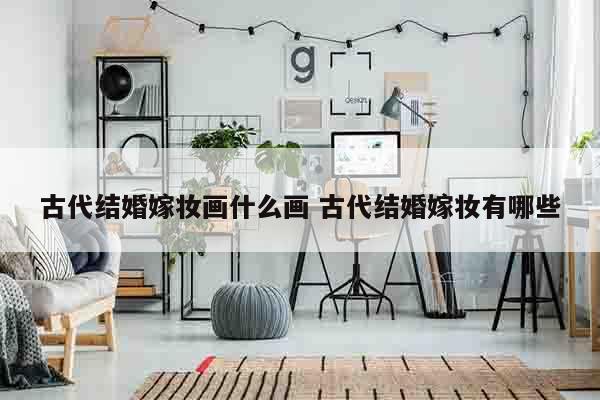 古代结婚嫁妆画什么画 古代结婚嫁妆有哪些
