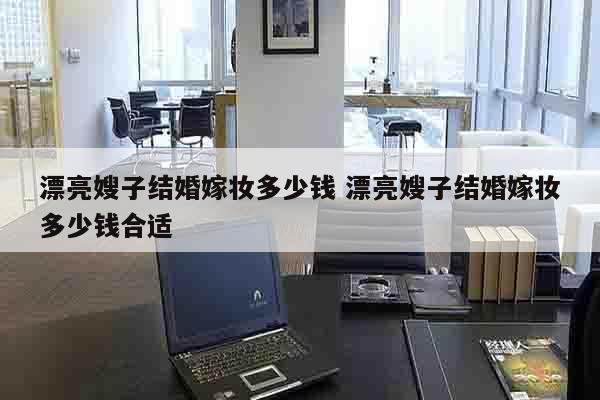 漂亮嫂子结婚嫁妆多少钱 漂亮嫂子结婚嫁妆多少钱合适