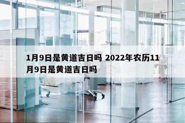 1月9日是黄道吉日吗 2022年农历11月9日是黄道吉日吗