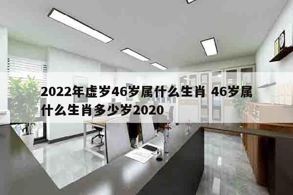 2022年虚岁46岁属什么生肖 46岁属什么生肖多少岁2020