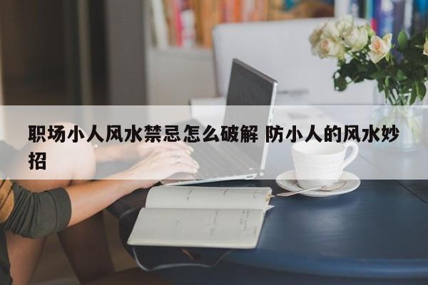职场小人风水禁忌怎么破解 防小人的风水妙招