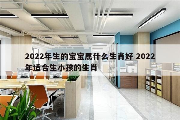 2022年生的宝宝属什么生肖好 2022年适合生小孩的生肖