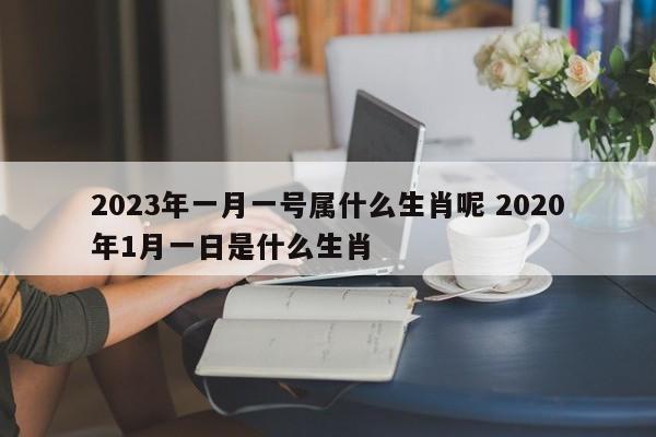 2023年一月一号属什么生肖呢 2020年1月一日是什么生肖