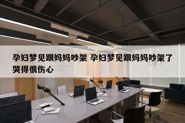 孕妇梦见跟妈妈吵架 孕妇梦见跟妈妈吵架了哭得很伤心