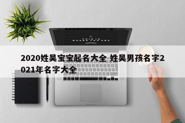 2020姓吴宝宝起名大全 姓吴男孩名字2021年名字大全