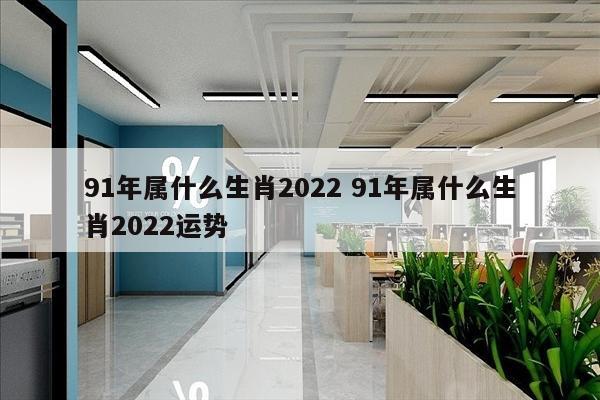 91年属什么生肖2022 91年属什么生肖2022运势