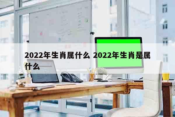 2022年生肖属什么 2022年生肖是属什么