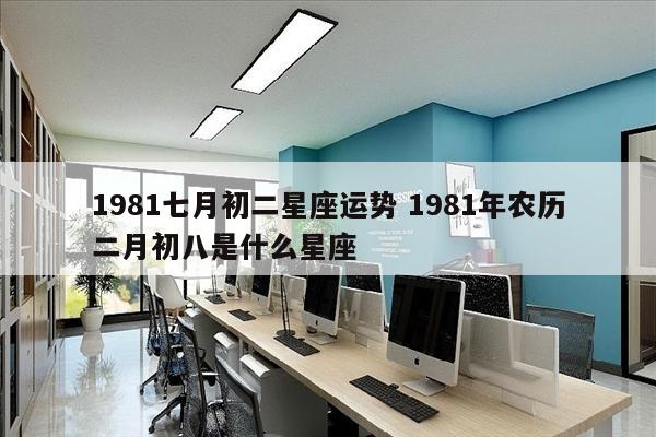 1981七月初二星座运势 1981年农历二月初八是什么星座