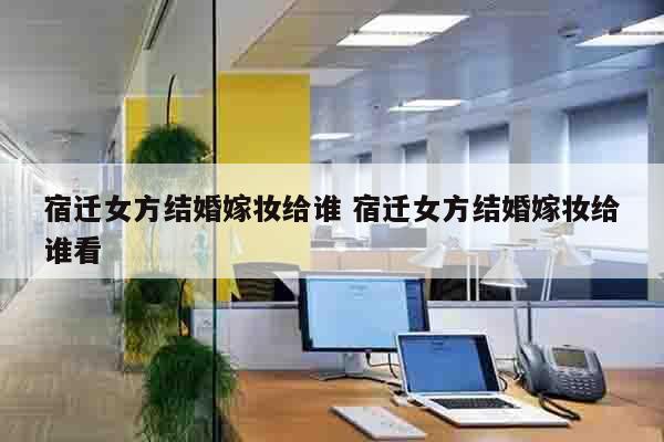 宿迁女方结婚嫁妆给谁 宿迁女方结婚嫁妆给谁看