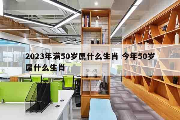 2023年满50岁属什么生肖 今年50岁属什么生肖