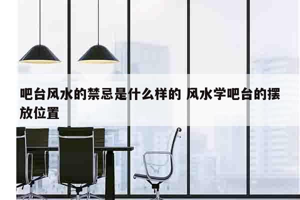 吧台风水的禁忌是什么样的 风水学吧台的摆放位置