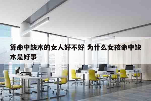 算命中缺木的女人好不好 为什么女孩命中缺木是好事