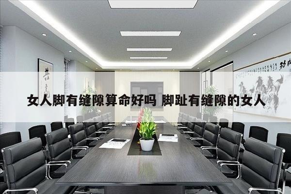 女人脚有缝隙算命好吗 脚趾有缝隙的女人