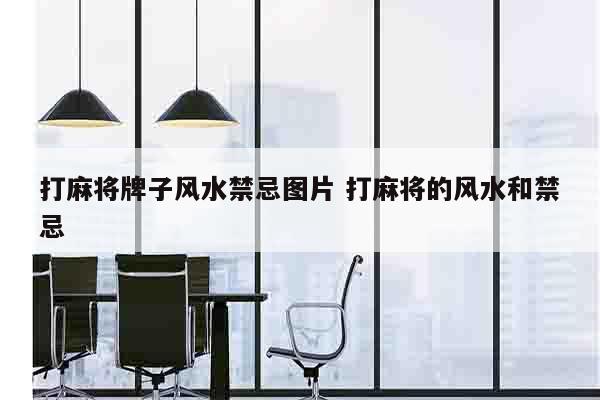 打麻将牌子风水禁忌图片 打麻将的风水和禁忌