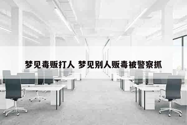 梦见毒贩打人 梦见别人贩毒被警察抓