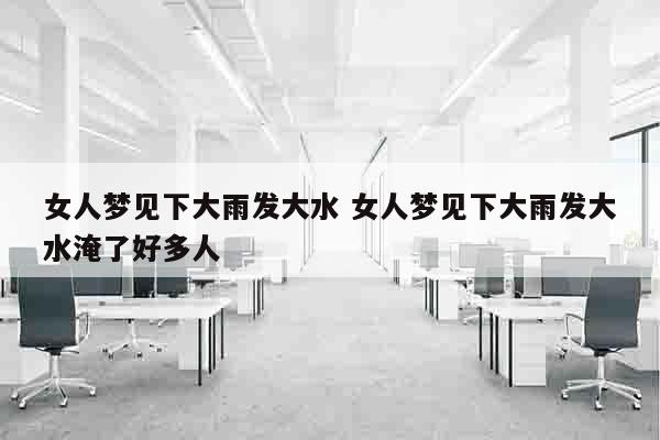 女人梦见下大雨发大水 女人梦见下大雨发大水淹了好多人