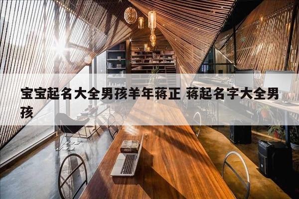 宝宝起名大全男孩羊年蒋正 蒋起名字大全男孩