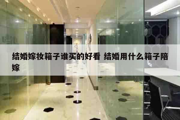 结婚嫁妆箱子谁买的好看 结婚用什么箱子陪嫁