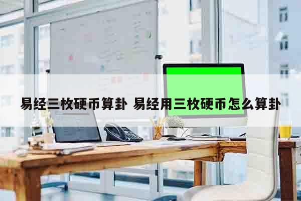 易经三枚硬币算卦 易经用三枚硬币怎么算卦