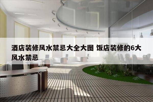 酒店装修风水禁忌大全大图 饭店装修的6大风水禁忌