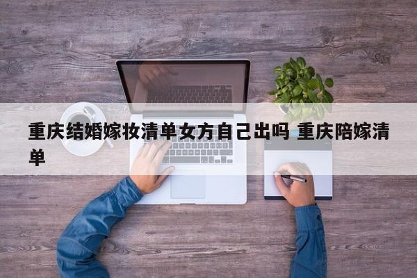 重庆结婚嫁妆清单女方自己出吗 重庆陪嫁清单