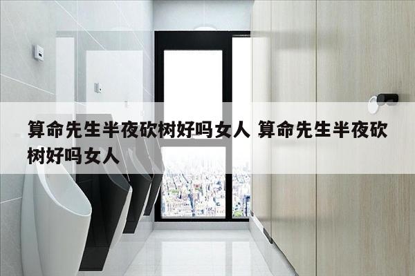 算命先生半夜砍树好吗女人 算命先生半夜砍树好吗女人