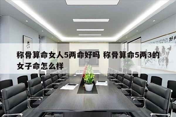 称骨算命女人5两命好吗 称骨算命5两3的女子命怎么样