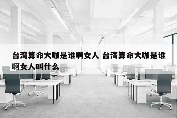台湾算命大咖是谁啊女人 台湾算命大咖是谁啊女人叫什么