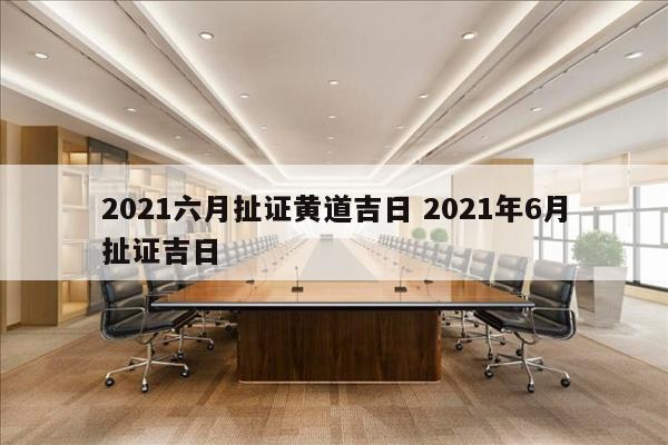 2021六月扯证黄道吉日 2021年6月扯证吉日
