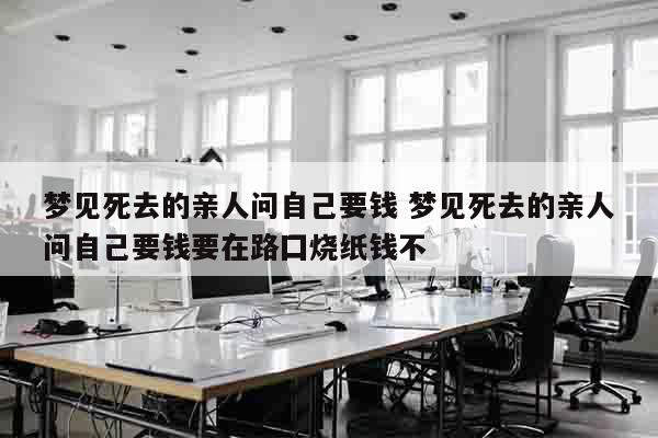 梦见死去的亲人问自己要钱 梦见死去的亲人问自己要钱要在路囗烧纸钱不
