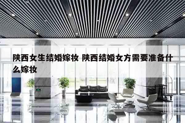 陕西女生结婚嫁妆 陕西结婚女方需要准备什么嫁妆
