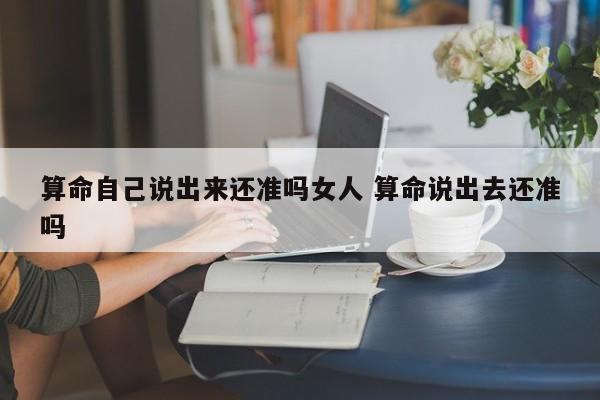 算命自己说出来还准吗女人 算命说出去还准吗