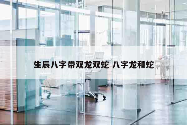 生辰八字带双龙双蛇 八字龙和蛇