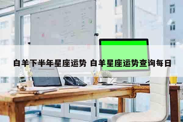 白羊下半年星座运势 白羊星座运势查询每日