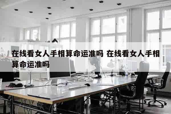 在线看女人手相算命运准吗 在线看女人手相算命运准吗