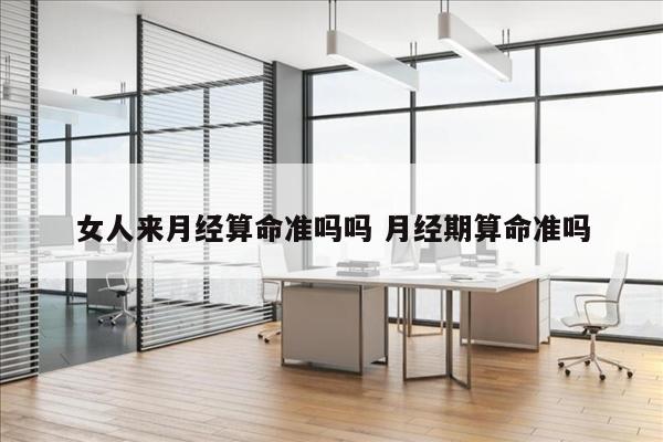 女人来月经算命准吗吗 月经期算命准吗