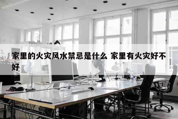 家里的火灾风水禁忌是什么 家里有火灾好不好