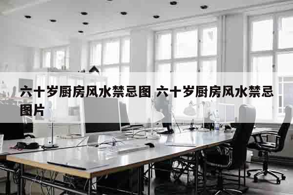 六十岁厨房风水禁忌图 六十岁厨房风水禁忌图片