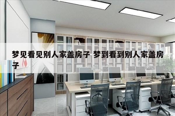 梦见看见别人家盖房子 梦到看到别人家盖房子