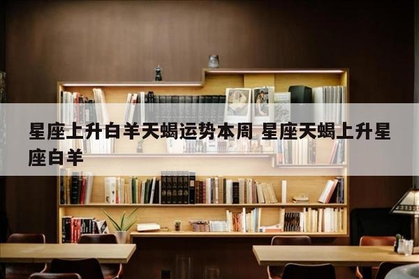 星座上升白羊天蝎运势本周 星座天蝎上升星座白羊