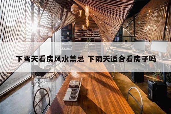 下雪天看房风水禁忌 下雨天适合看房子吗