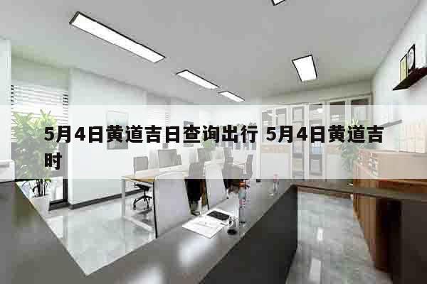 5月4日黄道吉日查询出行 5月4日黄道吉时