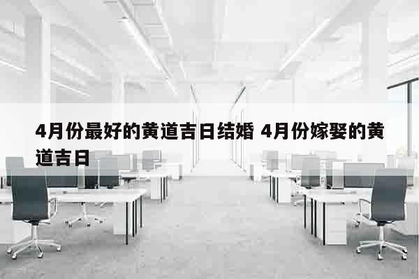 4月份最好的黄道吉日结婚 4月份嫁娶的黄道吉日