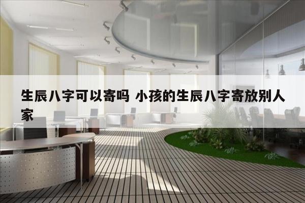 生辰八字可以寄吗 小孩的生辰八字寄放别人家