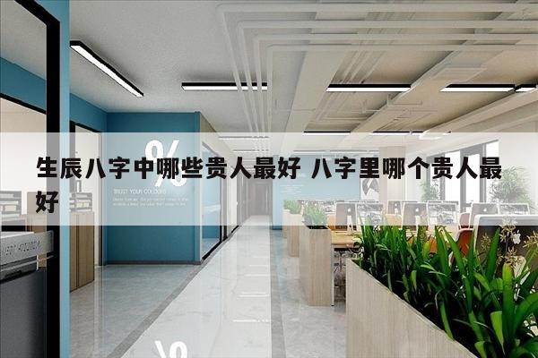 生辰八字中哪些贵人最好 八字里哪个贵人最好